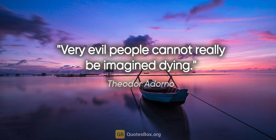 Theodor Adorno quote: "Very evil people cannot really be imagined dying."