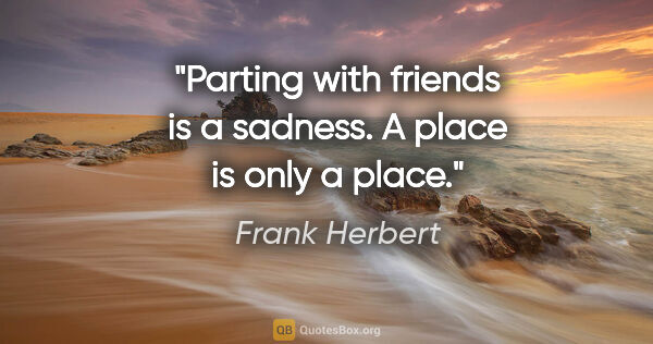 Frank Herbert quote: "Parting with friends is a sadness. A place is only a place."