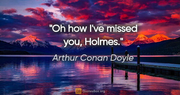 Arthur Conan Doyle quote: "Oh how I've missed you, Holmes."