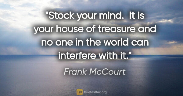 Frank McCourt quote: "Stock your mind.  It is your house of treasure and no one in..."