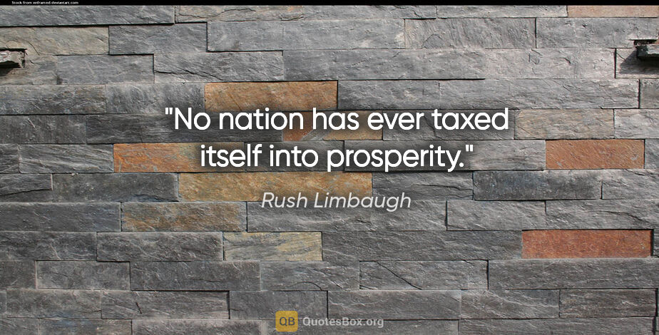 Rush Limbaugh quote: "No nation has ever taxed itself into prosperity."