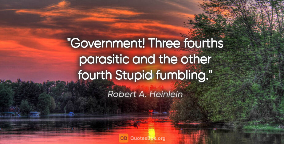 Robert A. Heinlein quote: "Government! Three fourths parasitic and the other fourth..."