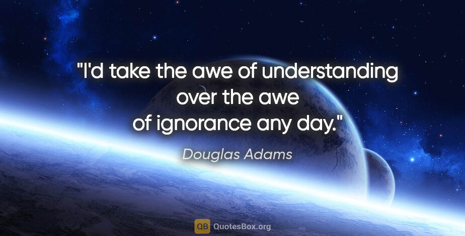 Douglas Adams quote: "I'd take the awe of understanding over the awe of ignorance..."