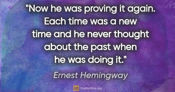 Ernest Hemingway quote: "Now he was proving it again. Each time was a new time and he..."