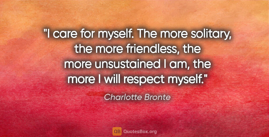Charlotte Bronte quote: "I care for myself. The more solitary, the more friendless, the..."