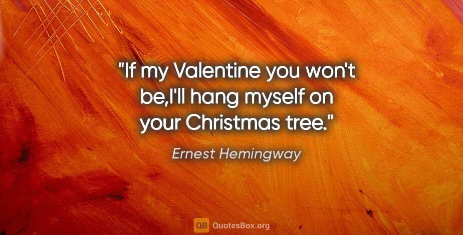 Ernest Hemingway quote: "If my Valentine you won't be,I'll hang myself on your..."