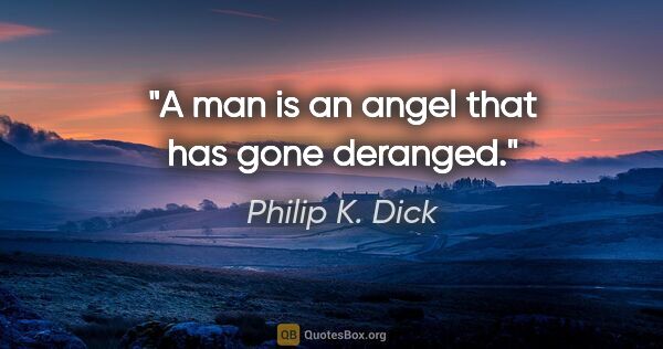 Philip K. Dick quote: "A man is an angel that has gone deranged."