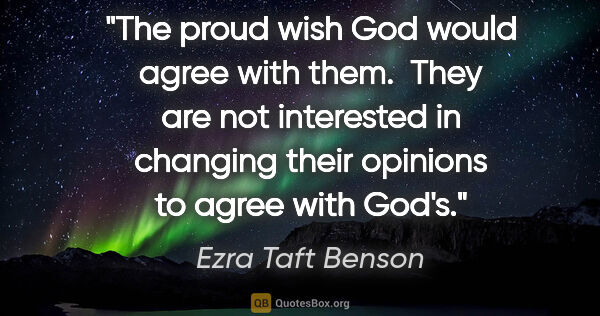 Ezra Taft Benson quote: "The proud wish God would agree with them.  They are not..."