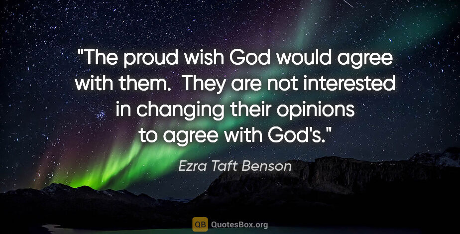 Ezra Taft Benson quote: "The proud wish God would agree with them.  They are not..."