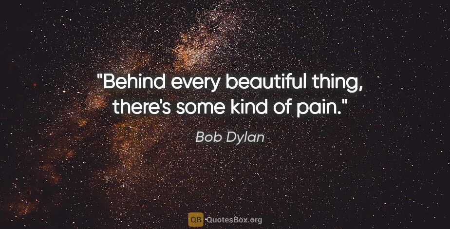 Bob Dylan quote: "Behind every beautiful thing, there's some kind of pain."