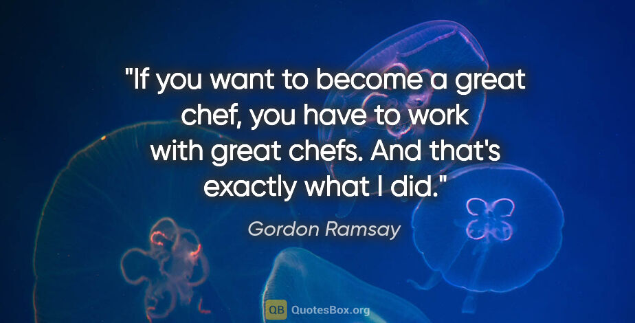 Gordon Ramsay quote: "If you want to become a great chef, you have to work with..."