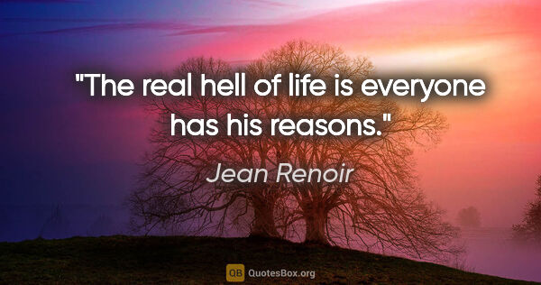 Jean Renoir quote: "The real hell of life is everyone has his reasons."