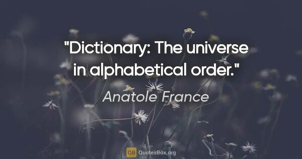 Anatole France quote: "Dictionary: The universe in alphabetical order."