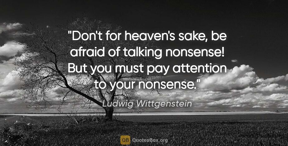 Ludwig Wittgenstein quote: "Don't for heaven's sake, be afraid of talking nonsense! But..."