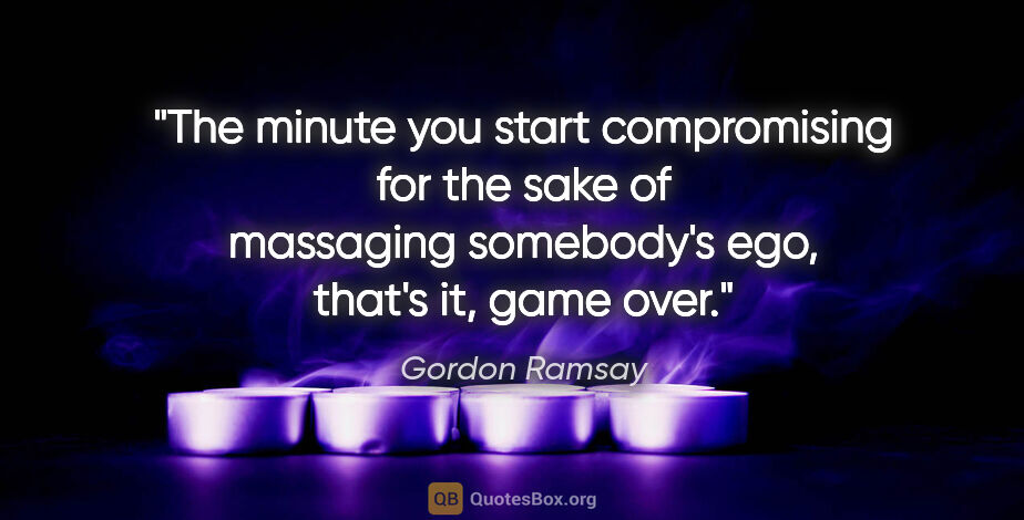Gordon Ramsay quote: "The minute you start compromising for the sake of massaging..."