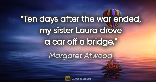 Margaret Atwood quote: "Ten days after the war ended, my sister Laura drove a car off..."