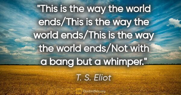 T. S. Eliot quote: "This is the way the world ends/This is the way the world..."