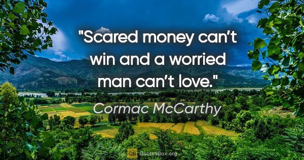 Cormac McCarthy quote: "Scared money can’t win and a worried man can’t love."