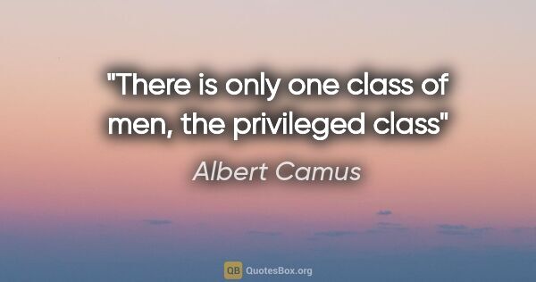 Albert Camus quote: "There is only one class of men, the privileged class"