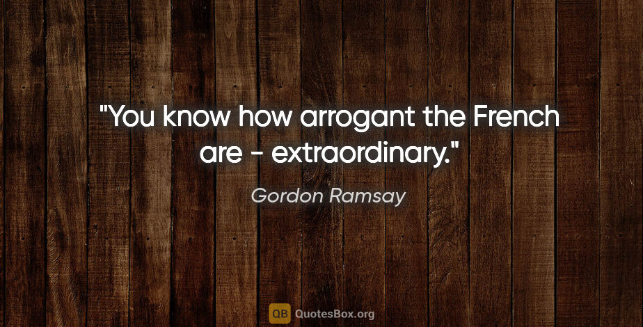 Gordon Ramsay quote: "You know how arrogant the French are - extraordinary."