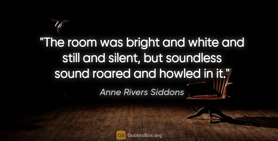 Anne Rivers Siddons quote: "The room was bright and white and still and silent, but..."