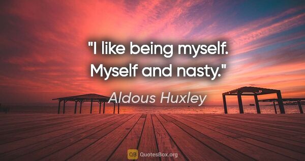 Aldous Huxley quote: "I like being myself. Myself and nasty."