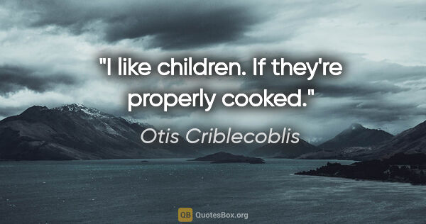 Otis Criblecoblis quote: "I like children. If they're properly cooked."
