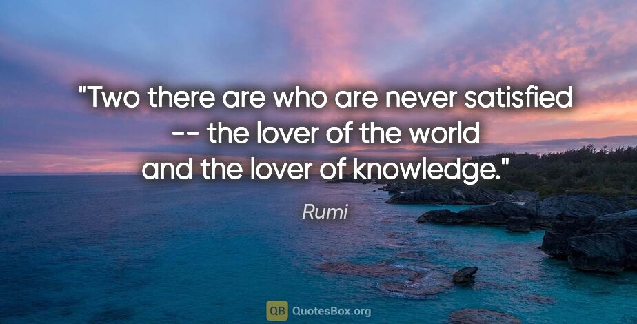 Rumi quote: "Two there are who are never satisfied -- the lover of the..."