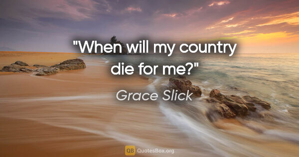 Grace Slick quote: "When will my country die for me?"