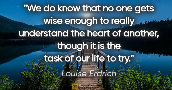 Louise Erdrich quote: "We do know that no one gets wise enough to really understand..."