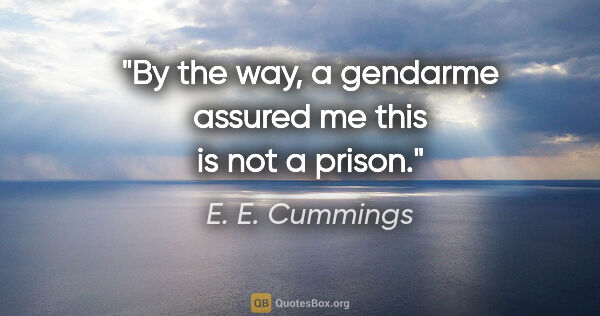 E. E. Cummings quote: "By the way, a gendarme assured me this is not a prison."