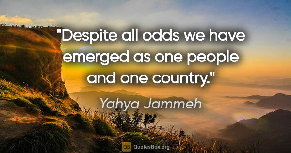 Yahya Jammeh quote: "Despite all odds we have emerged as one people and one country."