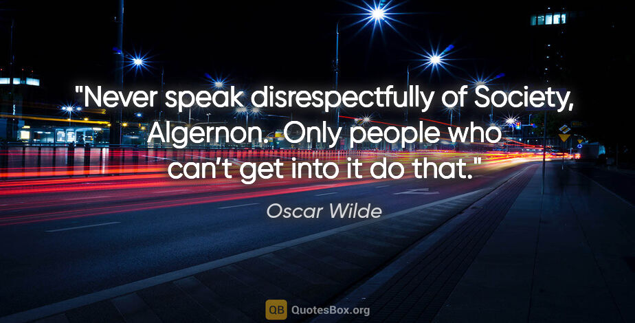 Oscar Wilde quote: "Never speak disrespectfully of Society, Algernon.  Only people..."