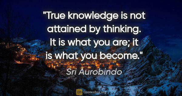 Sri Aurobindo quote: "True knowledge is not attained by thinking. It is what you..."