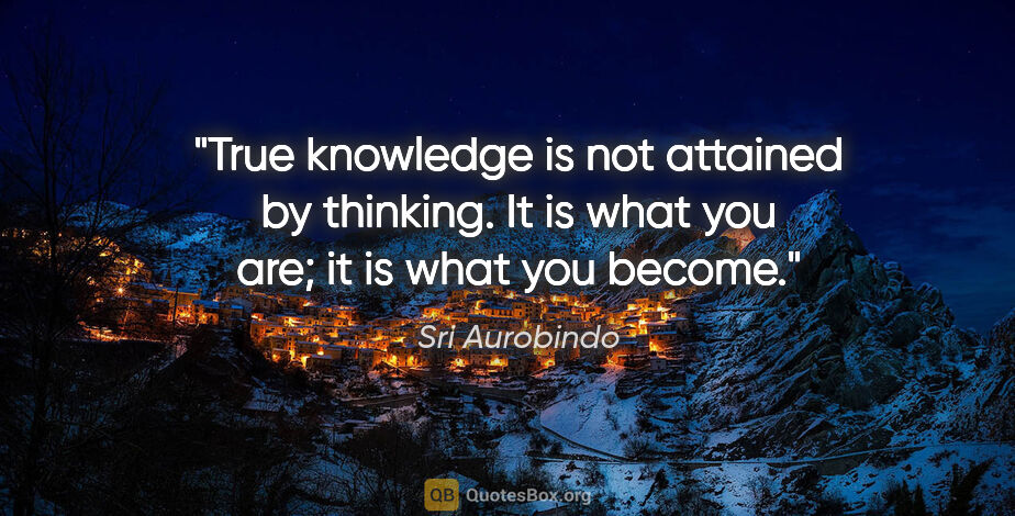 Sri Aurobindo quote: "True knowledge is not attained by thinking. It is what you..."