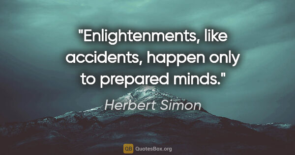 Herbert Simon quote: "Enlightenments, like accidents, happen only to prepared minds."