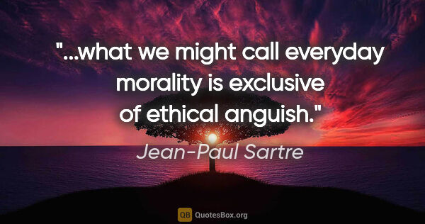 Jean-Paul Sartre quote: "what we might call everyday morality is exclusive of ethical..."