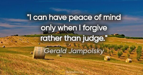 Gerald Jampolsky quote: "I can have peace of mind only when I forgive rather than judge."