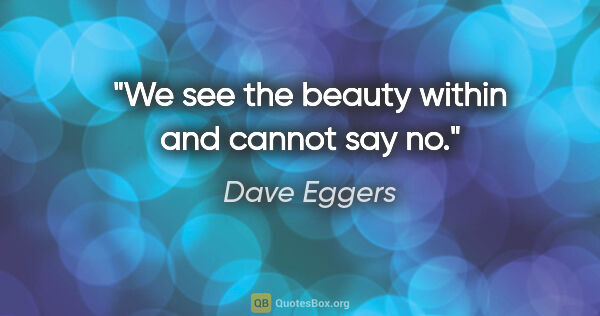 Dave Eggers quote: "We see the beauty within and cannot say no."