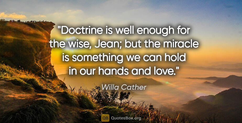 Willa Cather quote: "Doctrine is well enough for the wise, Jean; but the miracle is..."