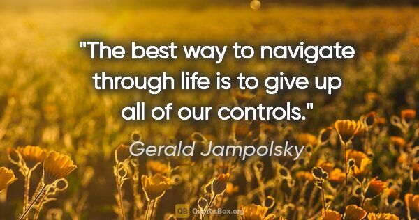 Gerald Jampolsky quote: "The best way to navigate through life is to give up all of our..."