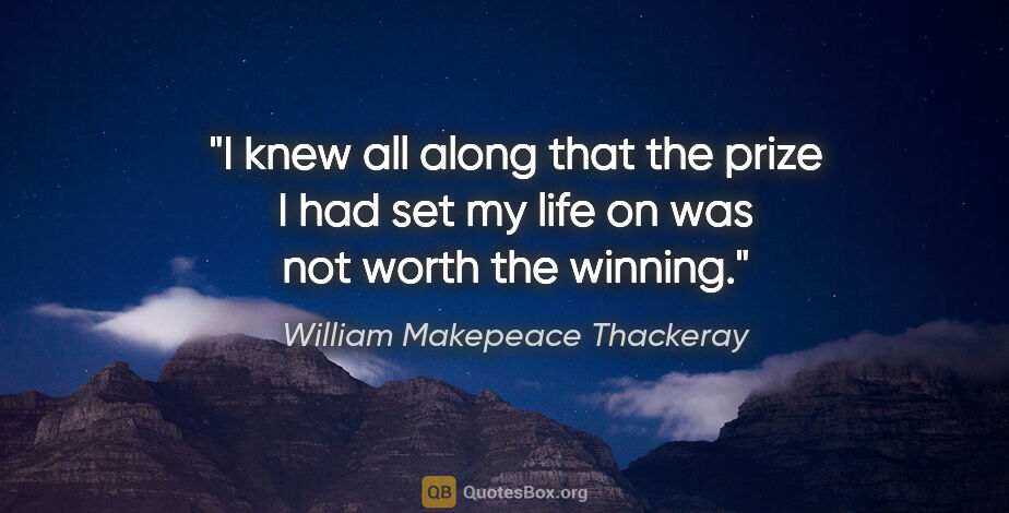 William Makepeace Thackeray quote: "I knew all along that the prize I had set my life on was not..."