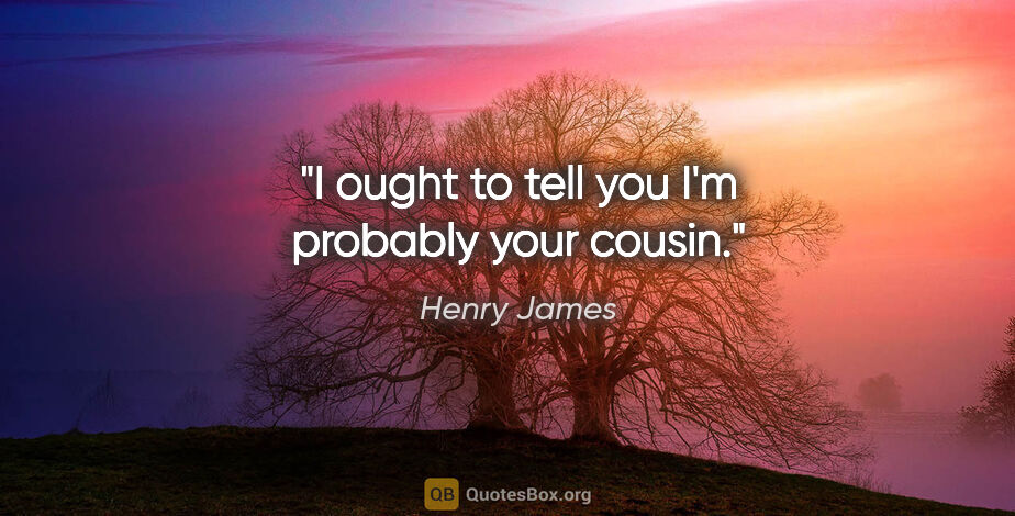 Henry James quote: "I ought to tell you I'm probably your cousin."
