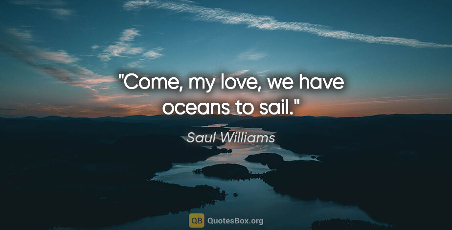 Saul Williams quote: "Come, my love, we have oceans to sail."