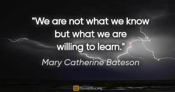 Mary Catherine Bateson quote: "We are not what we know but what we are willing to learn."