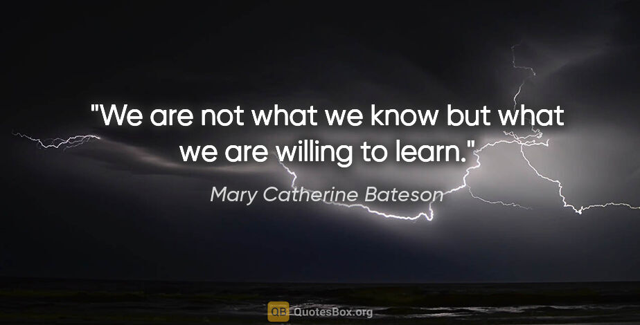 Mary Catherine Bateson quote: "We are not what we know but what we are willing to learn."