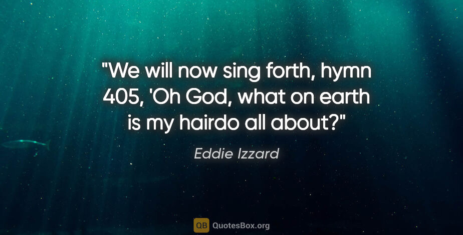 Eddie Izzard quote: "We will now sing forth, hymn 405, 'Oh God, what on earth is my..."