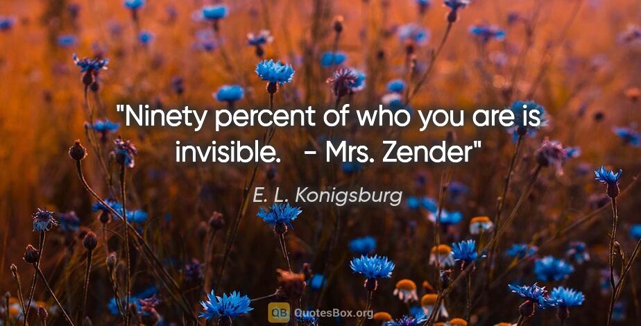 E. L. Konigsburg quote: "Ninety percent of who you are is invisible."   - Mrs. Zender"