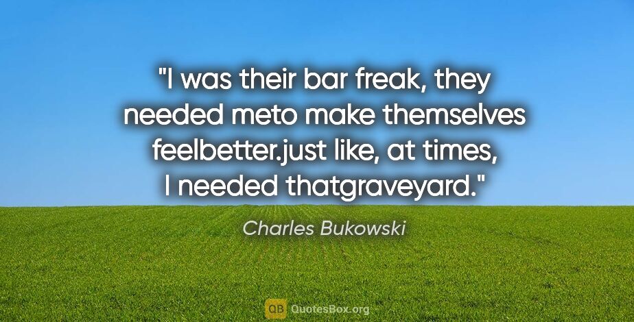 Charles Bukowski quote: "I was their bar freak, they needed meto make themselves..."