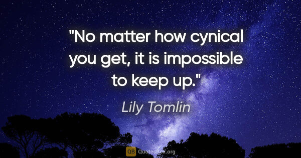 Lily Tomlin quote: "No matter how cynical you get, it is impossible to keep up."